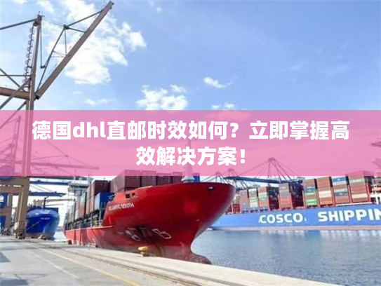 德国dhl直邮时效如何？立即掌握高效解决方案！