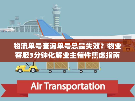 物流单号查询单号总是失效？物业客服3分钟化解业主催件焦虑指南