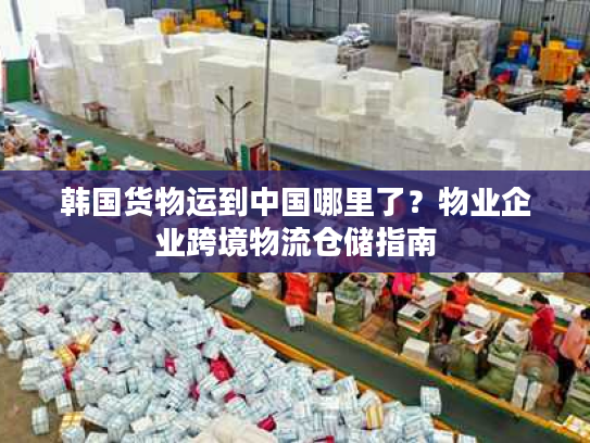韩国货物运到中国哪里了？物业企业跨境物流仓储指南