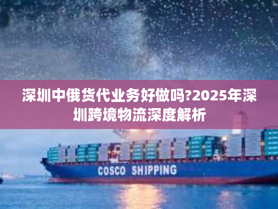 深圳中俄货代业务好做吗?2025年深圳跨境物流深度解析