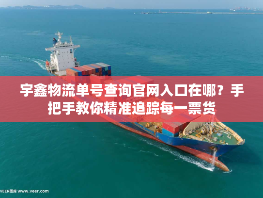 宇鑫物流单号查询官网入口在哪？手把手教你精准追踪每一票货