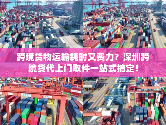 跨境货物运输耗时又费力？深圳跨境货代上门取件一站式搞定！