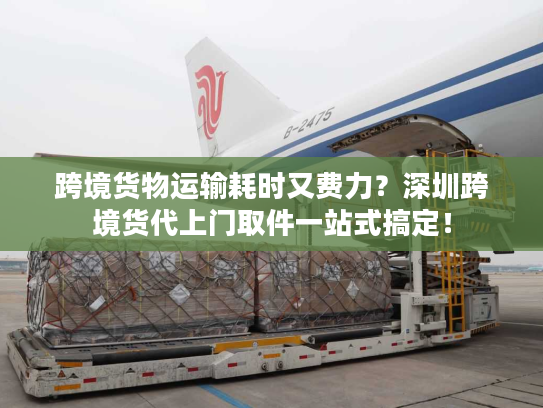 跨境货物运输耗时又费力？深圳跨境货代上门取件一站式搞定！