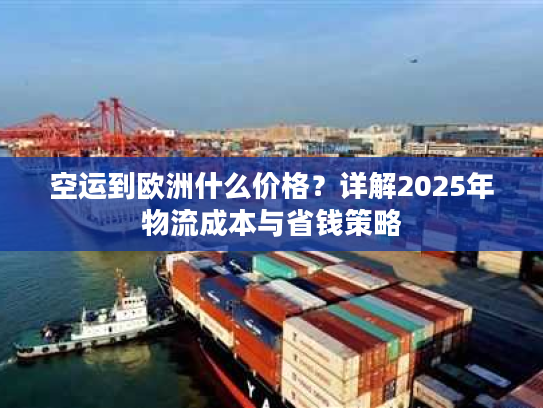 空运到欧洲什么价格？详解2025年物流成本与省钱策略