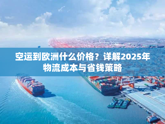 空运到欧洲什么价格？详解2025年物流成本与省钱策略