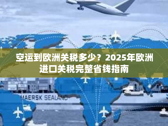 空运到欧洲关税多少？2025年欧洲进口关税完整省钱指南