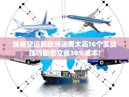 纸箱空运到欧洲运费太高?6个实战技巧助您立省30%成本!