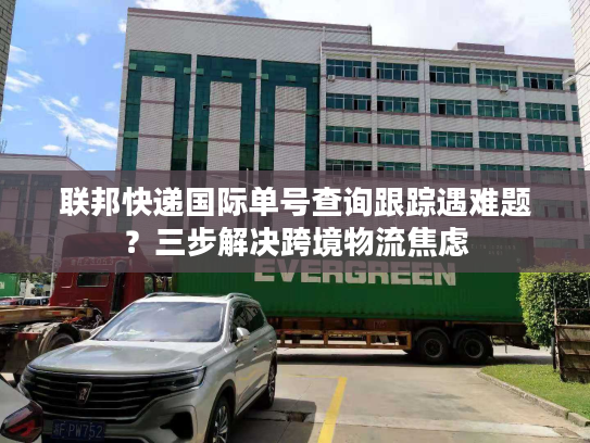 联邦快递国际单号查询跟踪遇难题？三步解决跨境物流焦虑