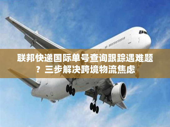 联邦快递国际单号查询跟踪遇难题？三步解决跨境物流焦虑