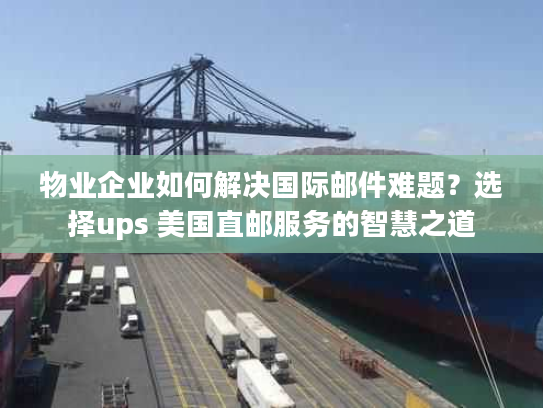 物业企业如何解决国际邮件难题？选择ups 美国直邮服务的智慧之道