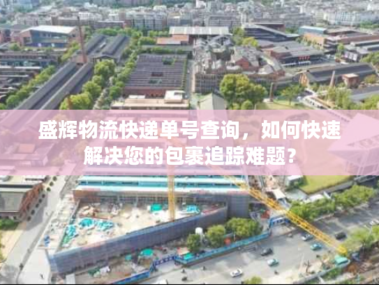 盛辉物流快递单号查询，如何快速解决您的包裹追踪难题？