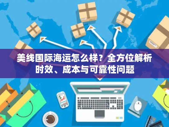 美线国际海运怎么样？全方位解析时效、成本与可靠性问题