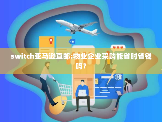 switch亚马逊直邮:物业企业采购能省时省钱吗？