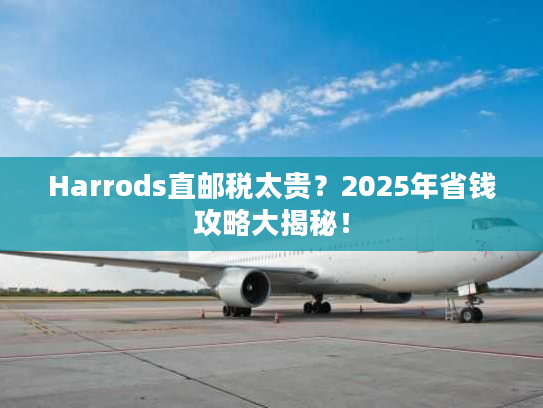 Harrods直邮税太贵？2025年省钱攻略大揭秘！