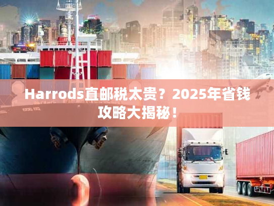 Harrods直邮税太贵？2025年省钱攻略大揭秘！