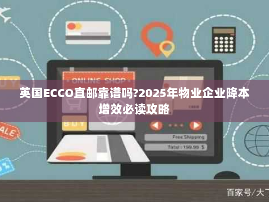 英国ECCO直邮靠谱吗?2025年物业企业降本增效必读攻略 英国ECCO直邮靠谱吗?2025年物业企业降本增效必读攻略