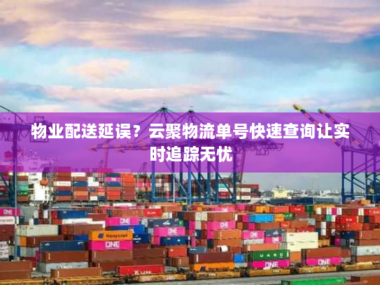 物业配送延误？云聚物流单号快速查询让实时追踪无忧