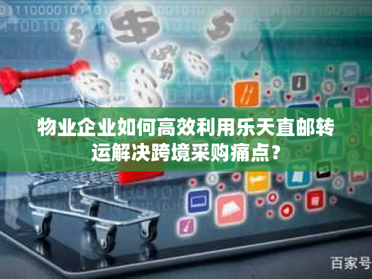 物业企业如何高效利用乐天直邮转运解决跨境采购痛点？
