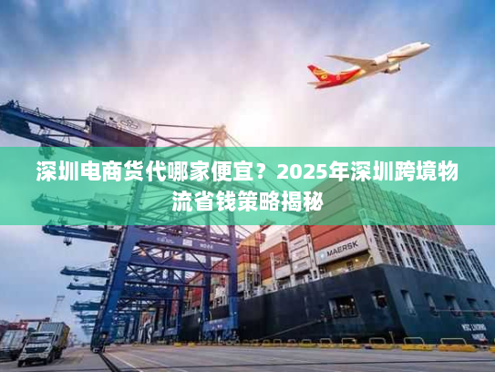 深圳电商货代哪家便宜？2025年深圳跨境物流省钱策略揭秘
