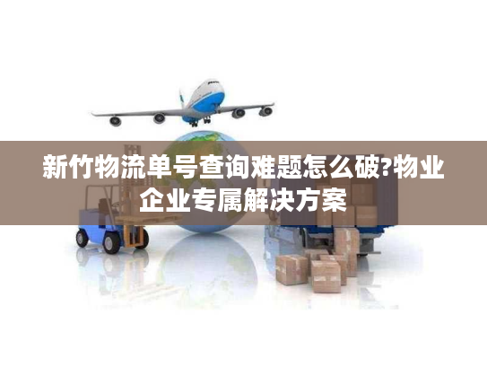 新竹物流单号查询难题怎么破?物业企业专属解决方案