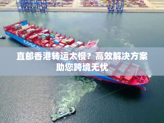 直邮香港转运太慢？高效解决方案助您跨境无忧