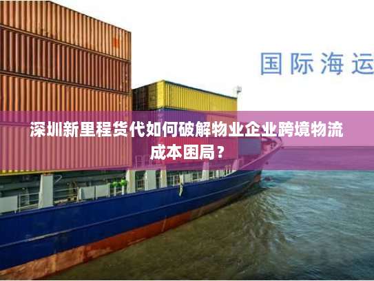 深圳新里程货代如何破解物业企业跨境物流成本困局？