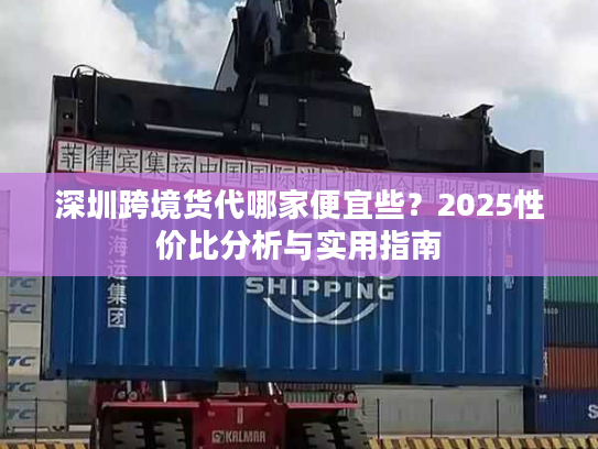 深圳跨境货代哪家便宜些？2025性价比分析与实用指南