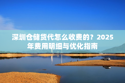 深圳仓储货代怎么收费的？2025年费用明细与优化指南