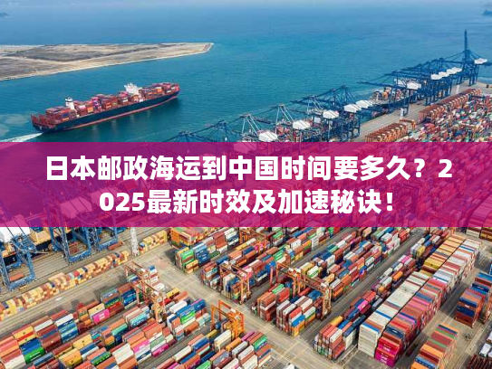 日本邮政海运到中国时间要多久？2025最新时效及加速秘诀！