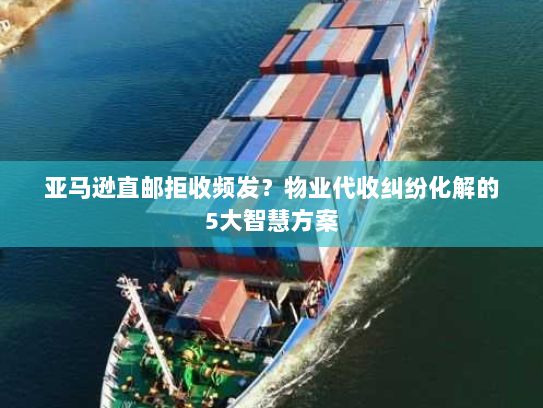 亚马逊直邮拒收频发?物业代收纠纷化解的5大智慧方案 亚马逊直邮拒收频发?物业代收纠纷化解的5大智慧方案
