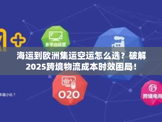 海运到欧洲集运空运怎么选？破解2025跨境物流成本时效困局！