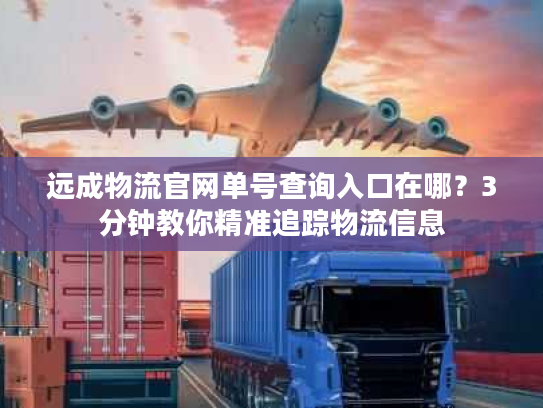 远成物流官网单号查询入口在哪？3分钟教你精准追踪物流信息