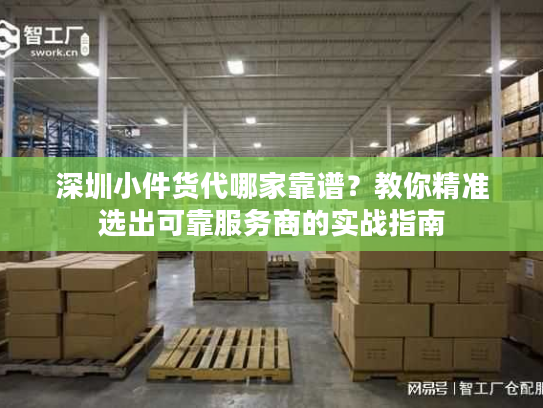 深圳小件货代哪家靠谱?教你精准选出可靠服务商的实战指南 深圳小件货代哪家靠谱?教你精准选出可靠服务商的实战指南
