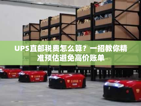 UPS直邮税费怎么算？一招教你精准预估避免高价账单
