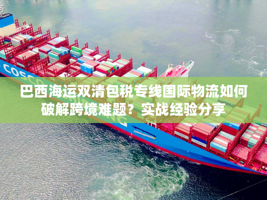 巴西海运双清包税专线国际物流如何破解跨境难题？实战经验分享