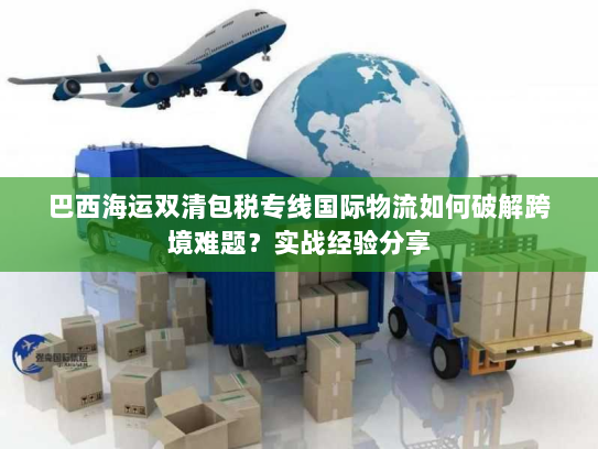 巴西海运双清包税专线国际物流如何破解跨境难题?实战经验分享 巴西海运双清包税专线国际物流如何破解跨境难题?实战经验分享