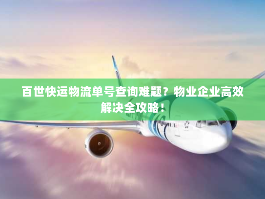 百世快运物流单号查询难题？物业企业高效解决全攻略！