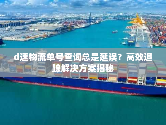d速物流单号查询总是延误？高效追踪解决方案揭秘