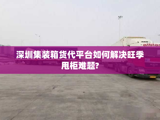 深圳集装箱货代平台如何解决旺季甩柜难题?