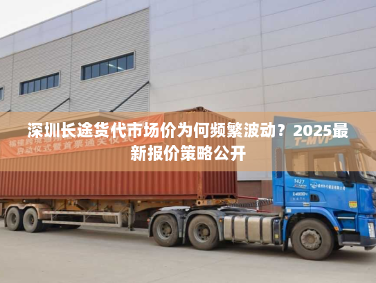 深圳长途货代市场价为何频繁波动?2025最新报价策略公开 深圳长途货代市场价为何频繁波动?2025最新报价策略公开
