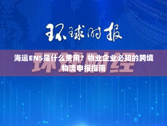 海运ENS是什么费用？物业企业必知的跨境物流申报指南