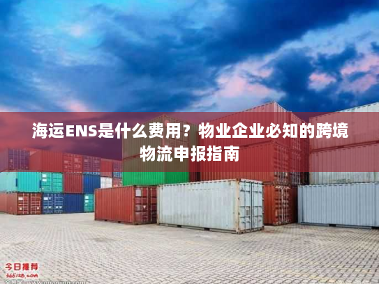海运ENS是什么费用？物业企业必知的跨境物流申报指南