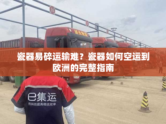 瓷器易碎运输难？瓷器如何空运到欧洲的完整指南