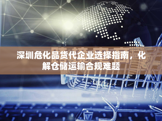 深圳危化品货代企业选择指南，化解仓储运输合规难题