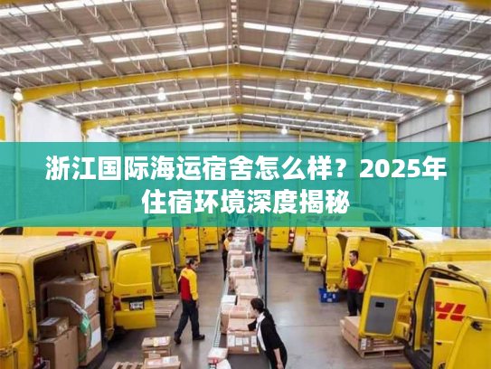 浙江国际海运宿舍怎么样？2025年住宿环境深度揭秘