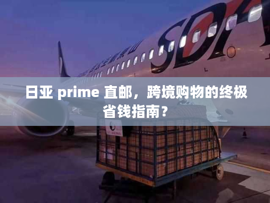 日亚 prime 直邮，跨境购物的终极省钱指南？