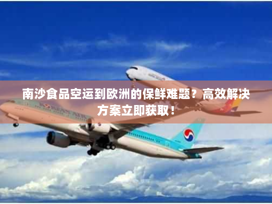 南沙食品空运到欧洲的保鲜难题?高效解决方案立即获取! 南沙食品空运到欧洲的保鲜难题?高效解决方案立即获取!