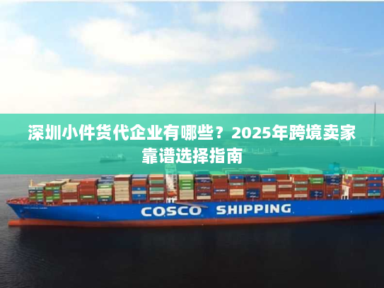 深圳小件货代企业有哪些？2025年跨境卖家靠谱选择指南