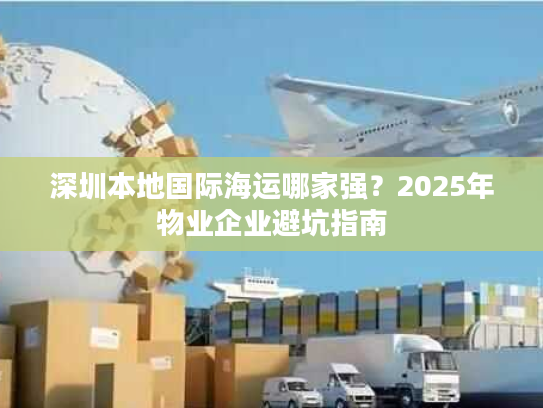 深圳本地国际海运哪家强？2025年物业企业避坑指南
