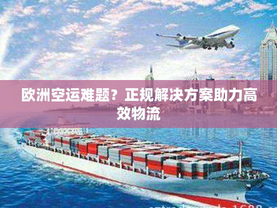 欧洲空运难题?正规解决方案助力高效物流 欧洲空运难题?正规解决方案助力高效物流